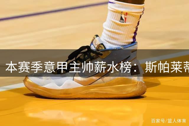 本赛季意甲主帅薪水榜：斯帕莱蒂和加斯佩里尼并列第一，齐沃第六